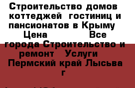 Строительство домов, коттеджей, гостиниц и пансионатов в Крыму › Цена ­ 35 000 - Все города Строительство и ремонт » Услуги   . Пермский край,Лысьва г.